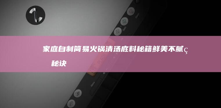 家庭自制简易火锅清汤底料秘籍：鲜美不腻的秘诀